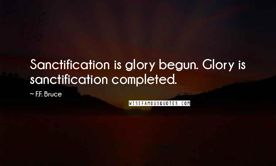 F.F. Bruce Quotes: Sanctification is glory begun. Glory is sanctification completed.