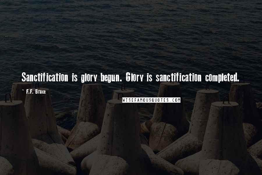 F.F. Bruce Quotes: Sanctification is glory begun. Glory is sanctification completed.