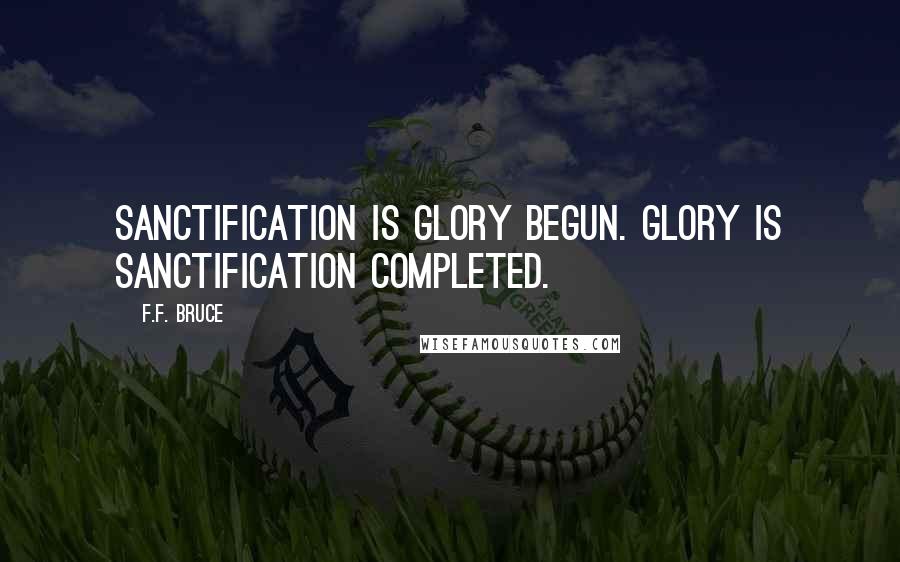 F.F. Bruce Quotes: Sanctification is glory begun. Glory is sanctification completed.