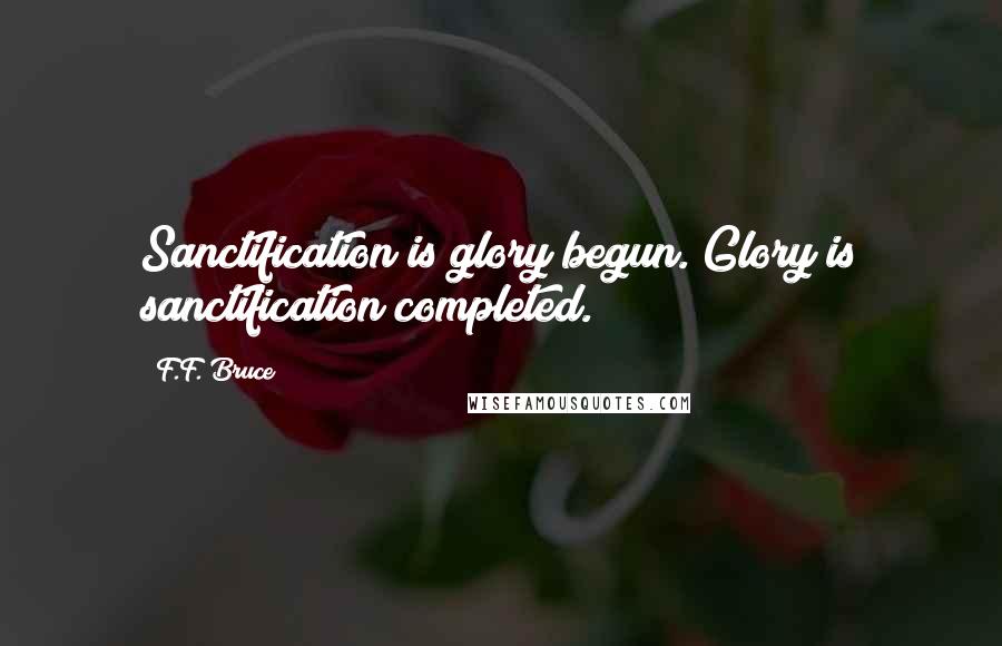 F.F. Bruce Quotes: Sanctification is glory begun. Glory is sanctification completed.