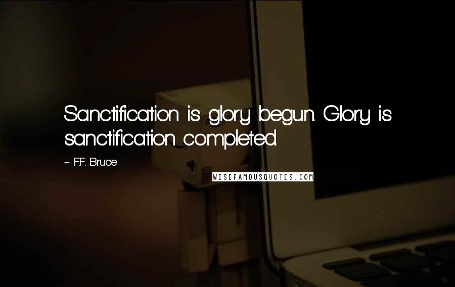 F.F. Bruce Quotes: Sanctification is glory begun. Glory is sanctification completed.