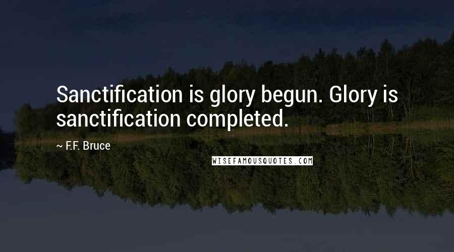 F.F. Bruce Quotes: Sanctification is glory begun. Glory is sanctification completed.