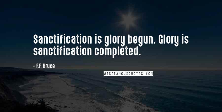 F.F. Bruce Quotes: Sanctification is glory begun. Glory is sanctification completed.