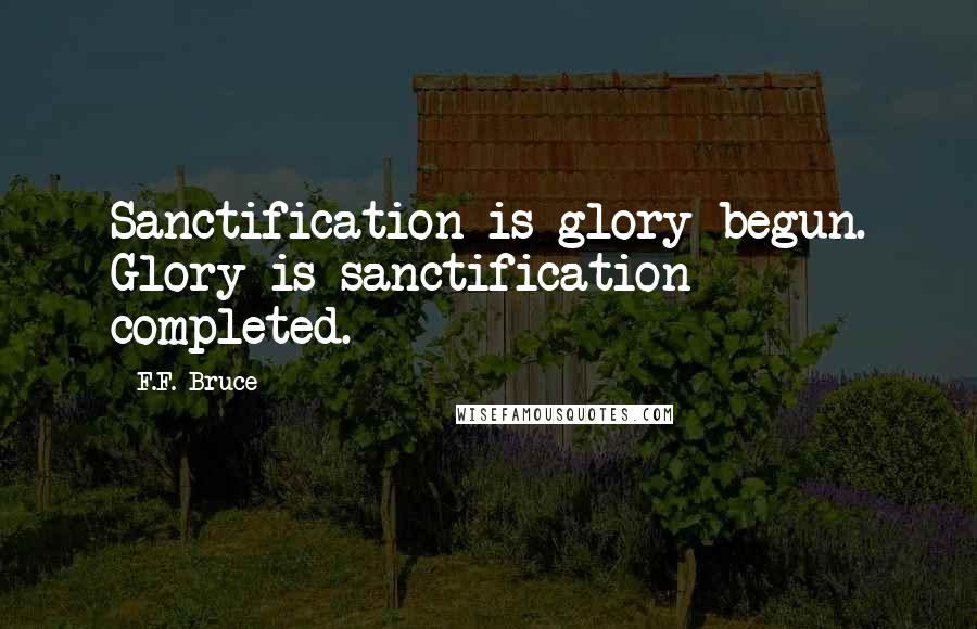 F.F. Bruce Quotes: Sanctification is glory begun. Glory is sanctification completed.