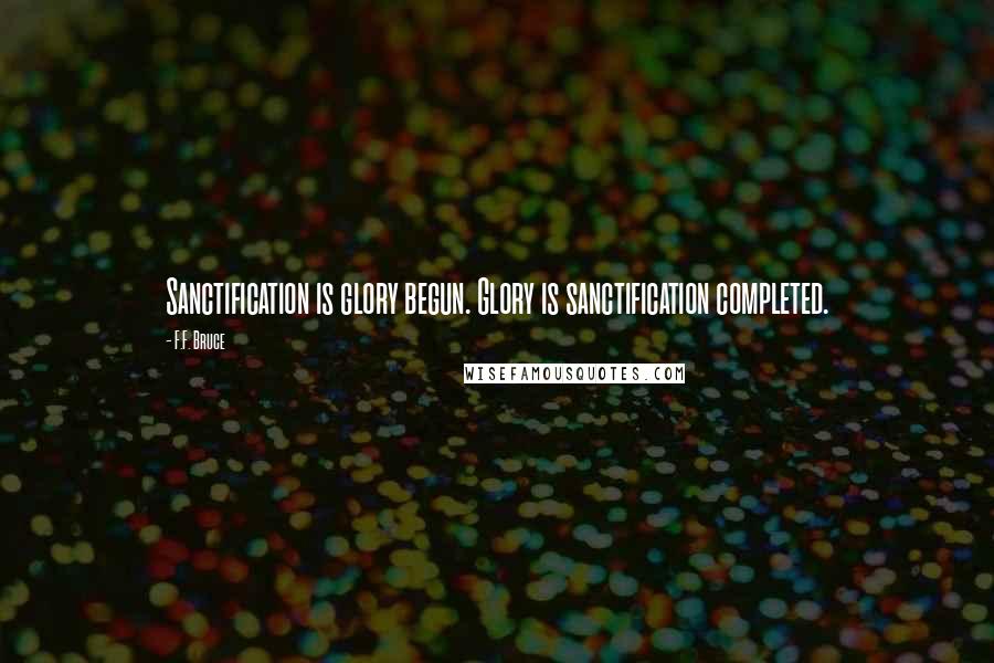 F.F. Bruce Quotes: Sanctification is glory begun. Glory is sanctification completed.