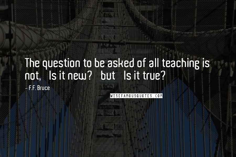 F.F. Bruce Quotes: The question to be asked of all teaching is not, 'Is it new?' but 'Is it true?'