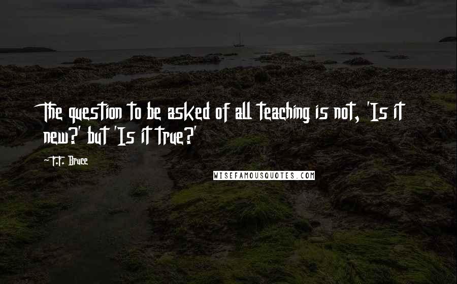 F.F. Bruce Quotes: The question to be asked of all teaching is not, 'Is it new?' but 'Is it true?'