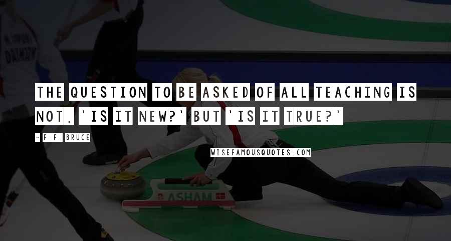 F.F. Bruce Quotes: The question to be asked of all teaching is not, 'Is it new?' but 'Is it true?'