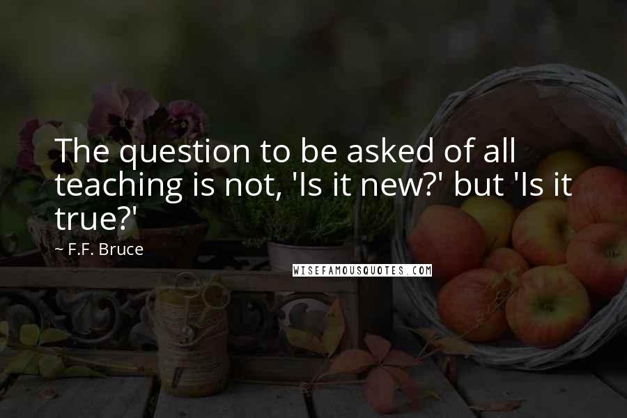 F.F. Bruce Quotes: The question to be asked of all teaching is not, 'Is it new?' but 'Is it true?'