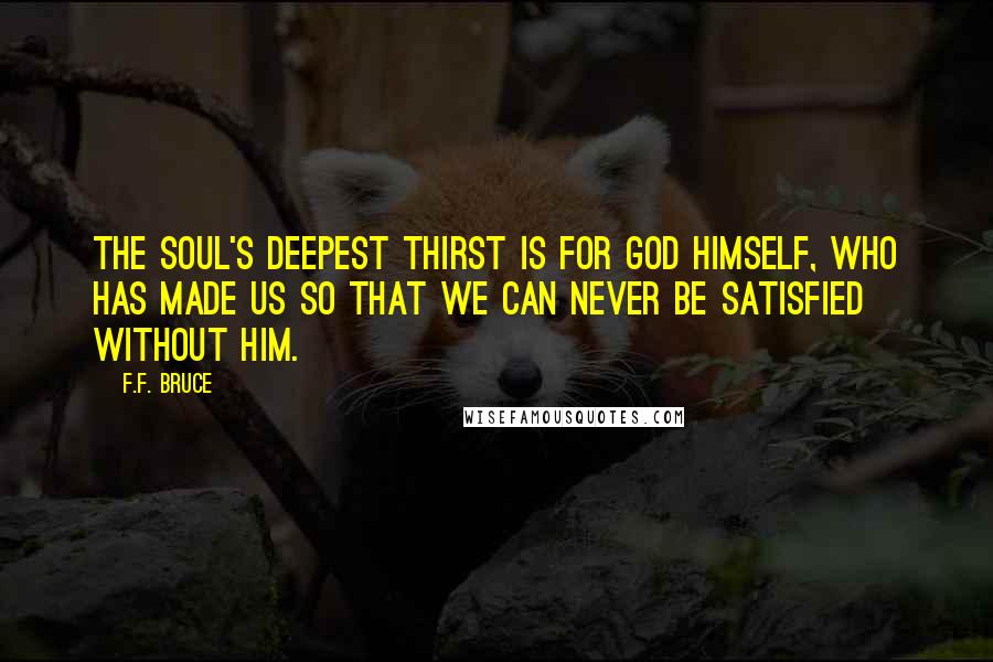 F.F. Bruce Quotes: The soul's deepest thirst is for God Himself, who has made us so that we can never be satisfied without Him.