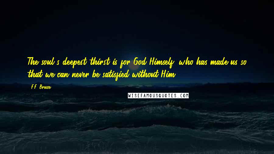 F.F. Bruce Quotes: The soul's deepest thirst is for God Himself, who has made us so that we can never be satisfied without Him.