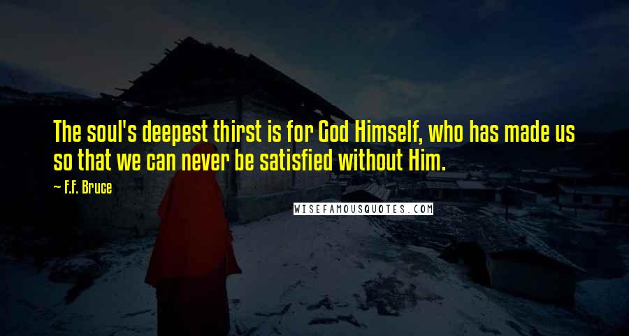 F.F. Bruce Quotes: The soul's deepest thirst is for God Himself, who has made us so that we can never be satisfied without Him.