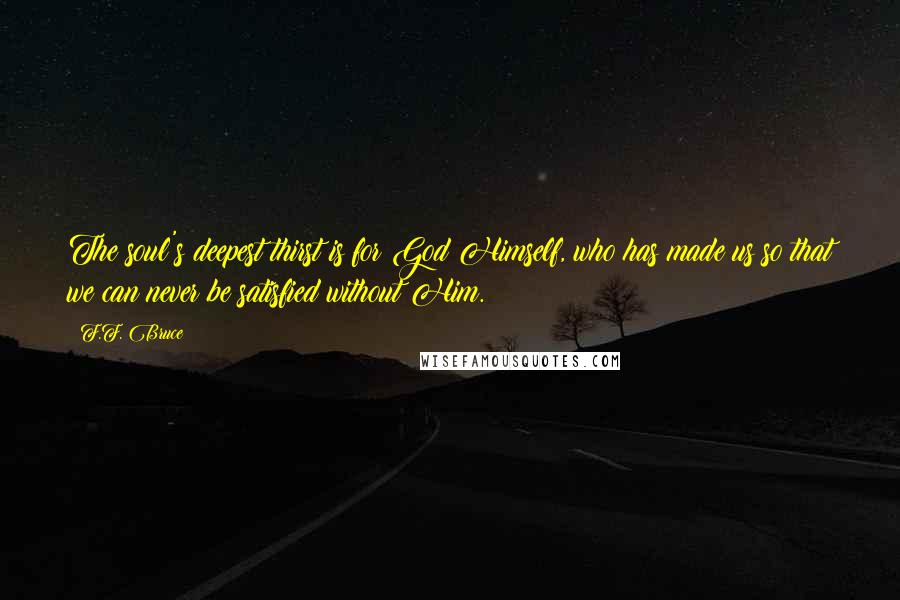 F.F. Bruce Quotes: The soul's deepest thirst is for God Himself, who has made us so that we can never be satisfied without Him.