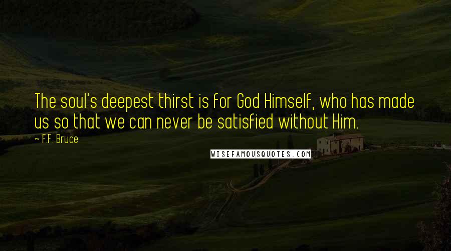F.F. Bruce Quotes: The soul's deepest thirst is for God Himself, who has made us so that we can never be satisfied without Him.