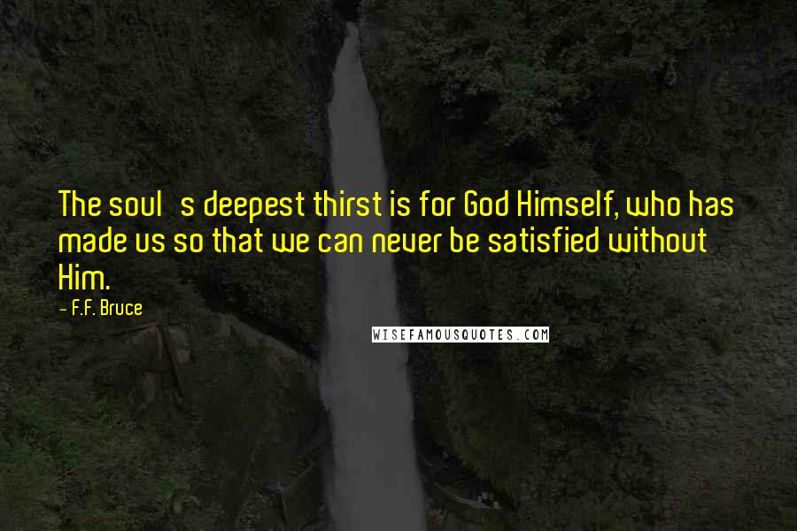 F.F. Bruce Quotes: The soul's deepest thirst is for God Himself, who has made us so that we can never be satisfied without Him.