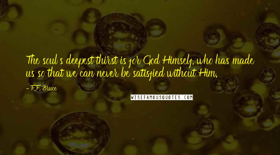 F.F. Bruce Quotes: The soul's deepest thirst is for God Himself, who has made us so that we can never be satisfied without Him.