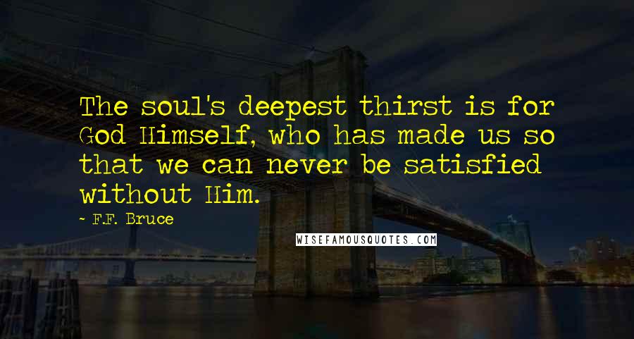 F.F. Bruce Quotes: The soul's deepest thirst is for God Himself, who has made us so that we can never be satisfied without Him.
