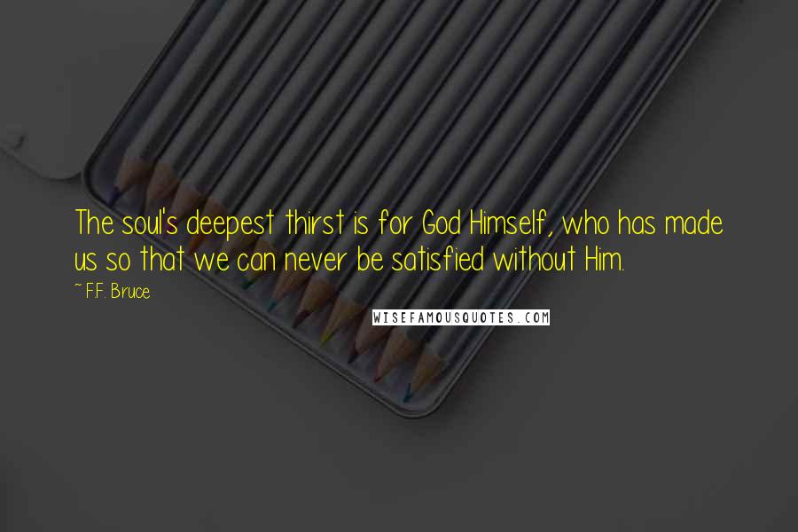 F.F. Bruce Quotes: The soul's deepest thirst is for God Himself, who has made us so that we can never be satisfied without Him.