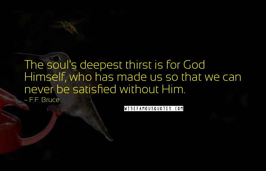 F.F. Bruce Quotes: The soul's deepest thirst is for God Himself, who has made us so that we can never be satisfied without Him.
