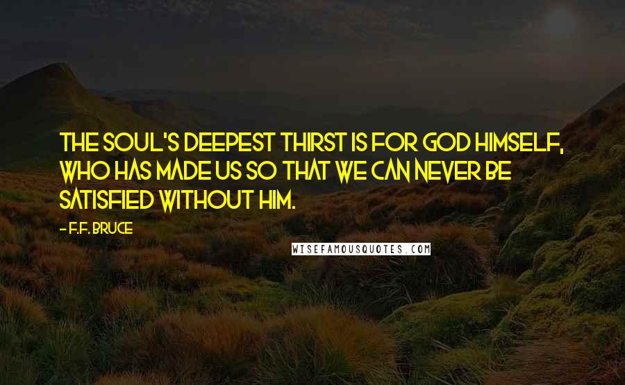 F.F. Bruce Quotes: The soul's deepest thirst is for God Himself, who has made us so that we can never be satisfied without Him.
