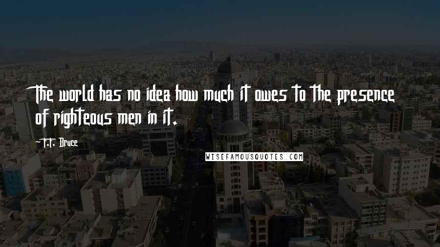 F.F. Bruce Quotes: The world has no idea how much it owes to the presence of righteous men in it.