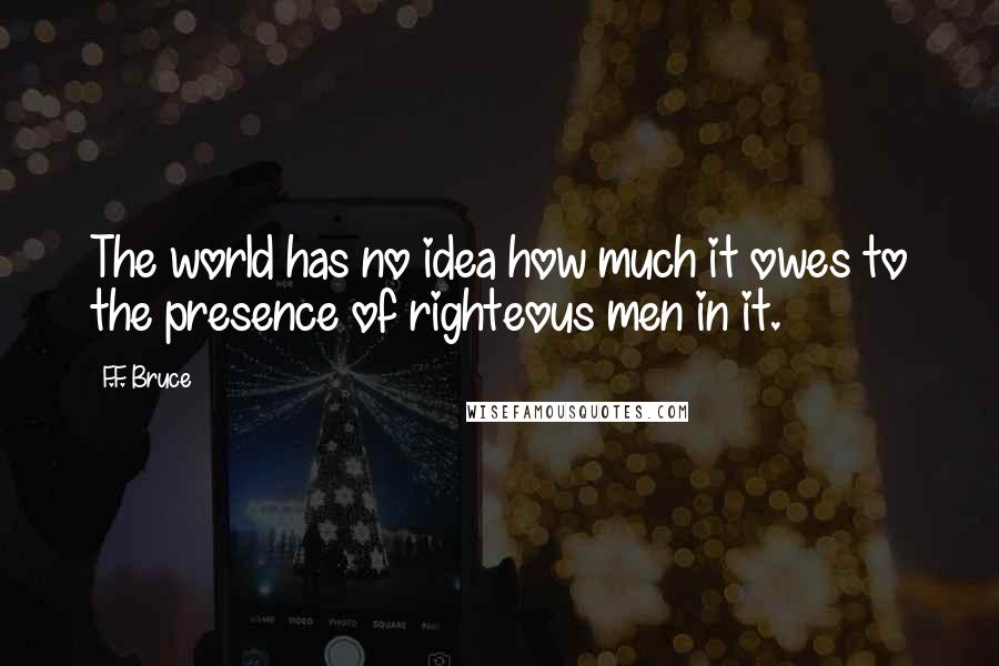 F.F. Bruce Quotes: The world has no idea how much it owes to the presence of righteous men in it.