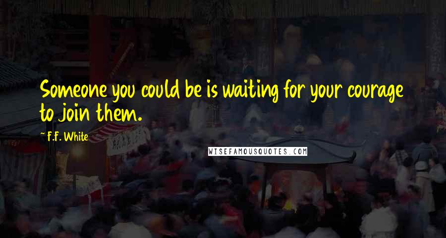 F.F. White Quotes: Someone you could be is waiting for your courage to join them.