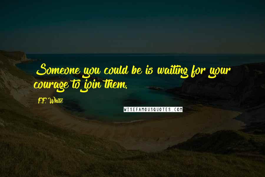 F.F. White Quotes: Someone you could be is waiting for your courage to join them.