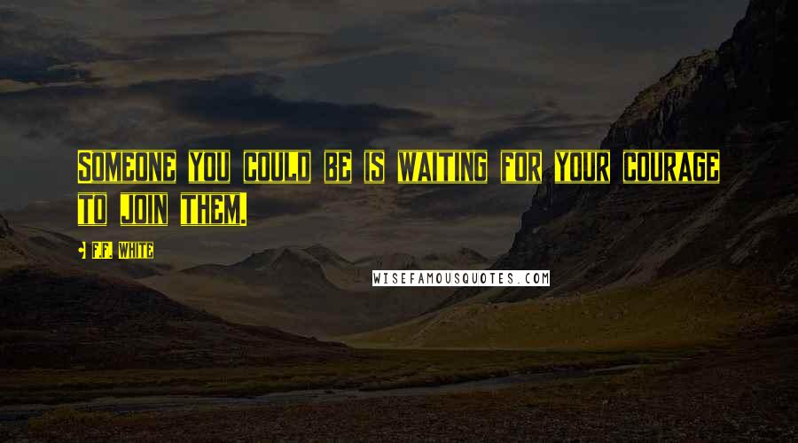 F.F. White Quotes: Someone you could be is waiting for your courage to join them.