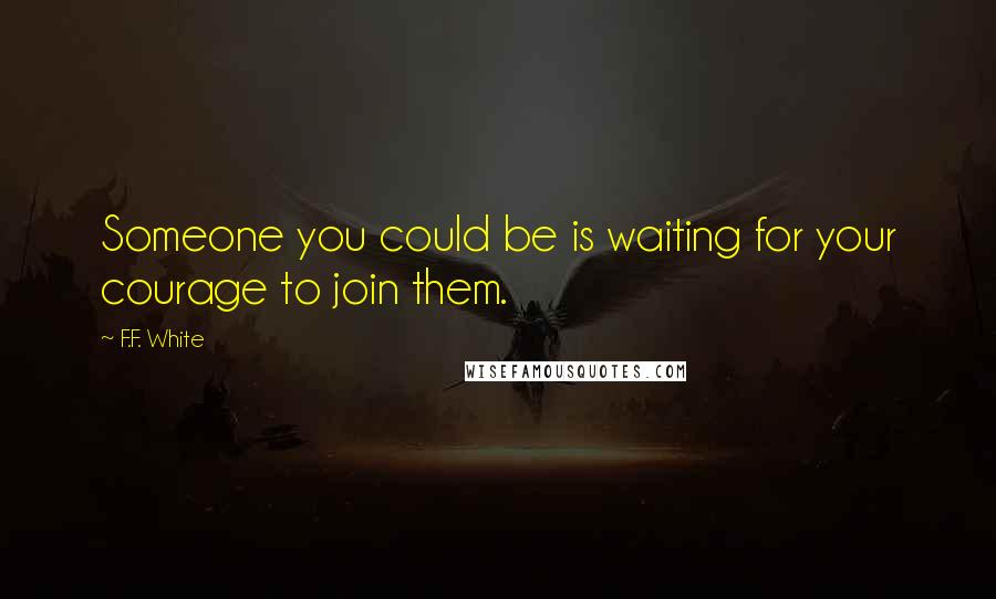 F.F. White Quotes: Someone you could be is waiting for your courage to join them.