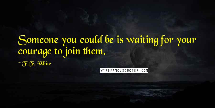 F.F. White Quotes: Someone you could be is waiting for your courage to join them.