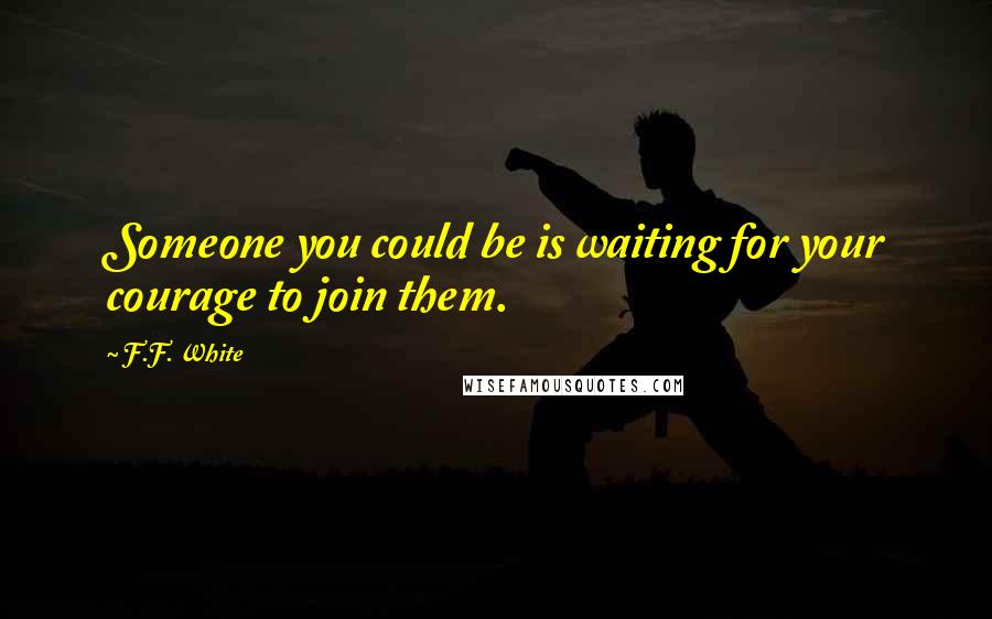 F.F. White Quotes: Someone you could be is waiting for your courage to join them.