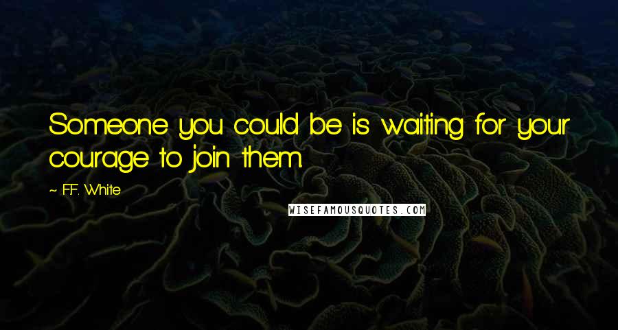 F.F. White Quotes: Someone you could be is waiting for your courage to join them.