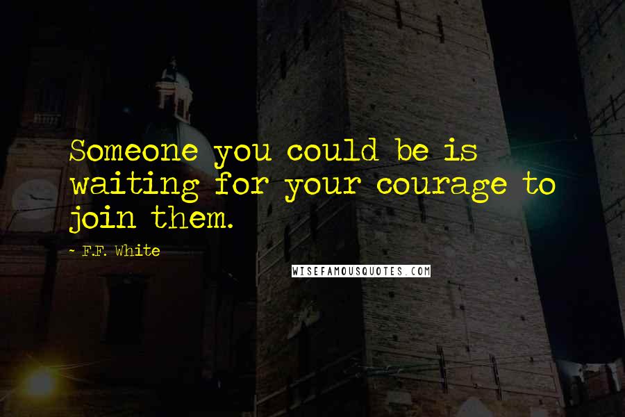 F.F. White Quotes: Someone you could be is waiting for your courage to join them.