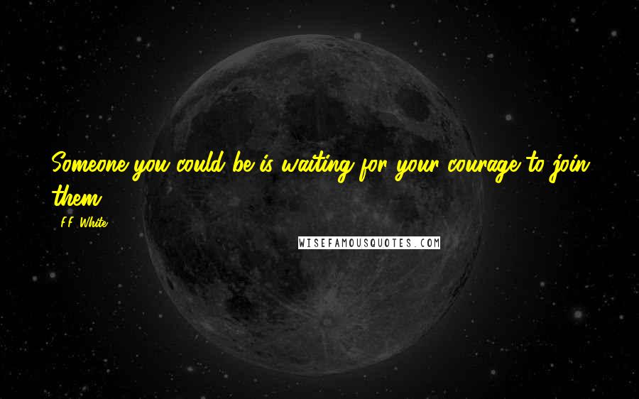 F.F. White Quotes: Someone you could be is waiting for your courage to join them.