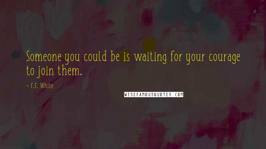 F.F. White Quotes: Someone you could be is waiting for your courage to join them.