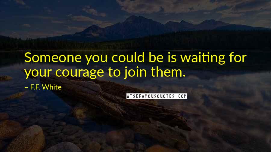 F.F. White Quotes: Someone you could be is waiting for your courage to join them.