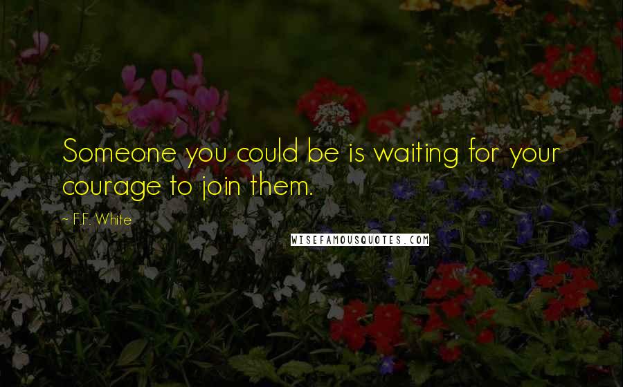 F.F. White Quotes: Someone you could be is waiting for your courage to join them.