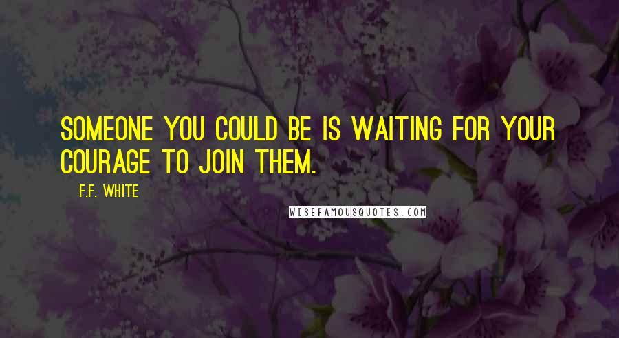 F.F. White Quotes: Someone you could be is waiting for your courage to join them.