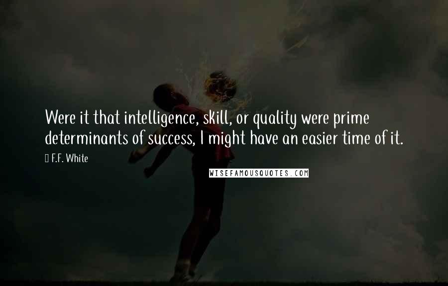 F.F. White Quotes: Were it that intelligence, skill, or quality were prime determinants of success, I might have an easier time of it.