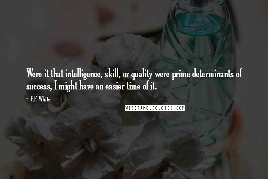 F.F. White Quotes: Were it that intelligence, skill, or quality were prime determinants of success, I might have an easier time of it.