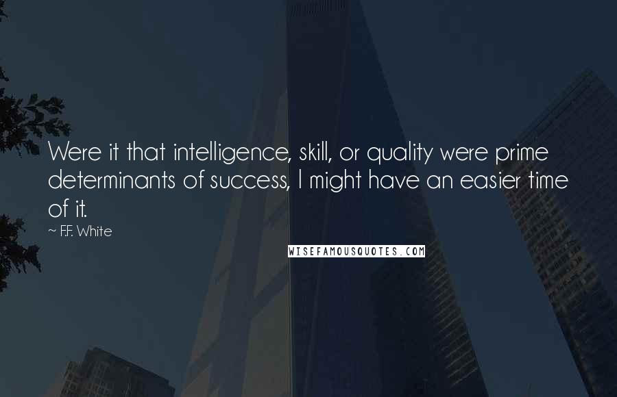 F.F. White Quotes: Were it that intelligence, skill, or quality were prime determinants of success, I might have an easier time of it.