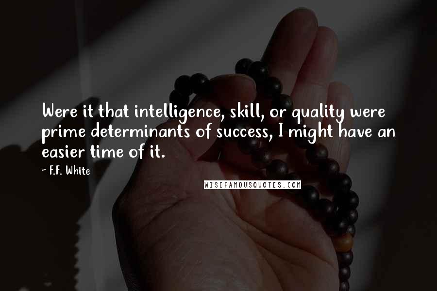 F.F. White Quotes: Were it that intelligence, skill, or quality were prime determinants of success, I might have an easier time of it.