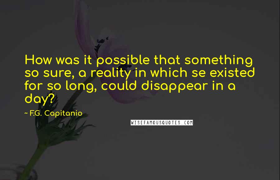 F.G. Capitanio Quotes: How was it possible that something so sure, a reality in which se existed for so long, could disappear in a day?