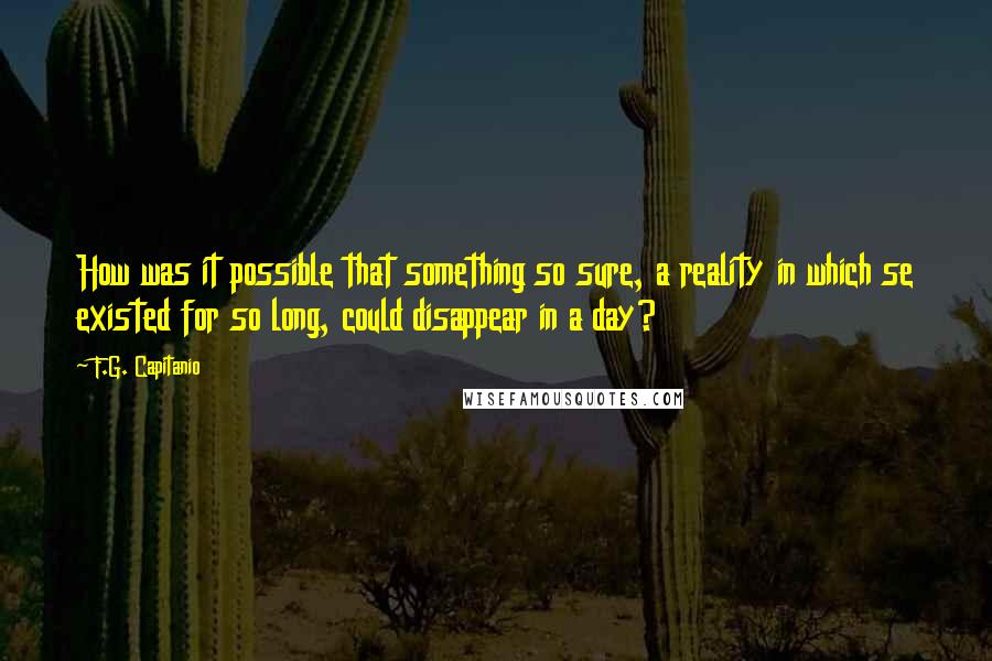 F.G. Capitanio Quotes: How was it possible that something so sure, a reality in which se existed for so long, could disappear in a day?