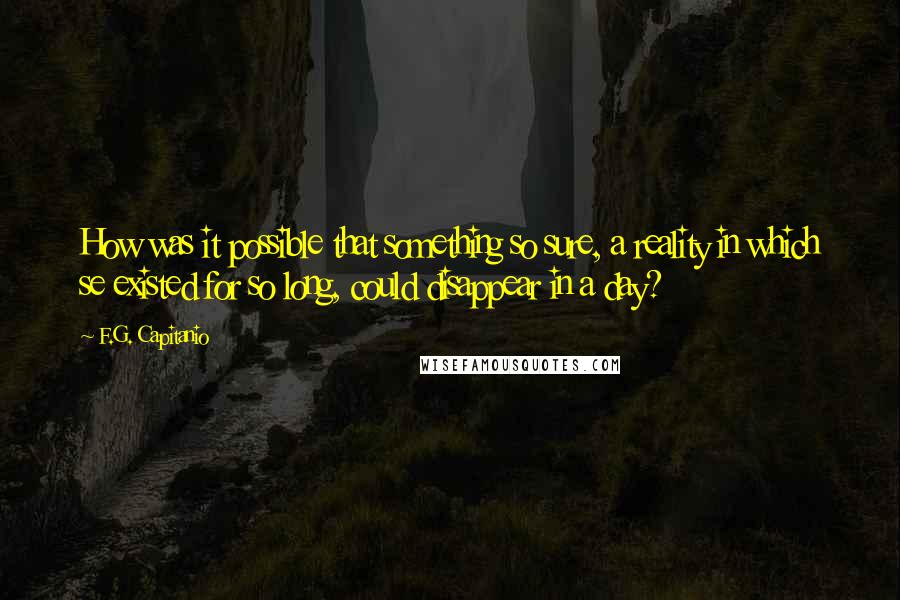 F.G. Capitanio Quotes: How was it possible that something so sure, a reality in which se existed for so long, could disappear in a day?