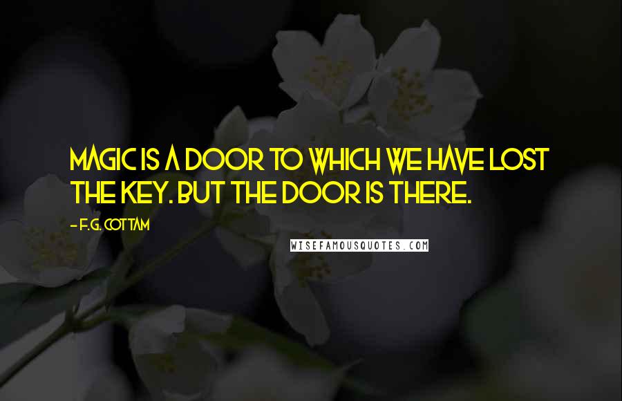 F.G. Cottam Quotes: Magic is a door to which we have lost the key. But the door is there.