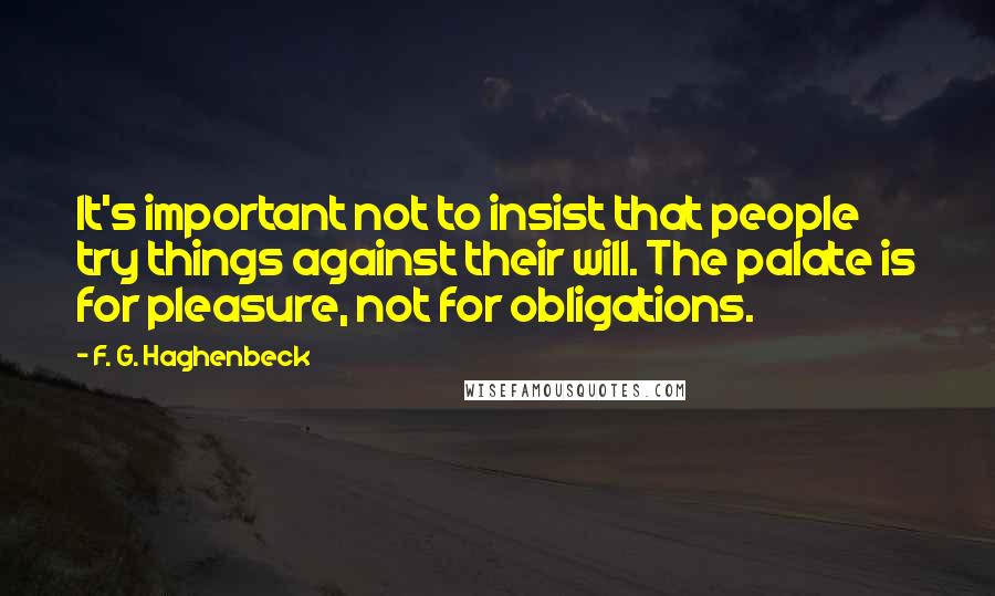 F. G. Haghenbeck Quotes: It's important not to insist that people try things against their will. The palate is for pleasure, not for obligations.