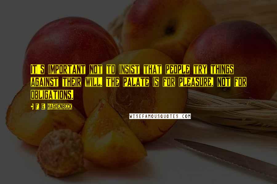 F. G. Haghenbeck Quotes: It's important not to insist that people try things against their will. The palate is for pleasure, not for obligations.