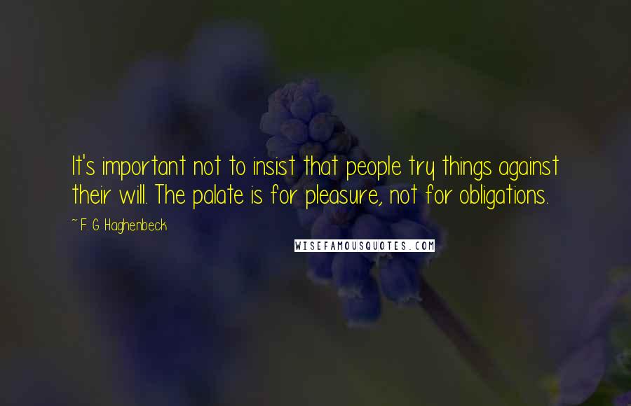 F. G. Haghenbeck Quotes: It's important not to insist that people try things against their will. The palate is for pleasure, not for obligations.